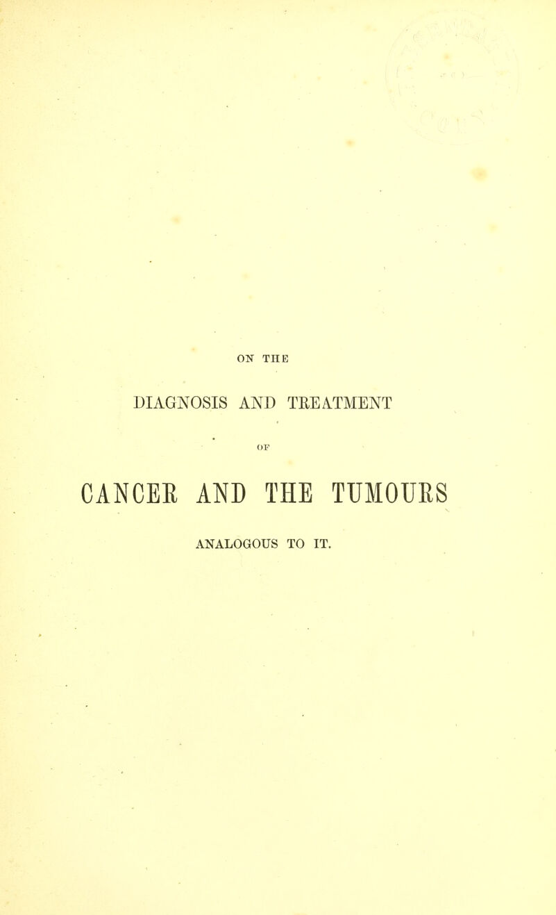 ON THE DIAGNOSIS AND TREATMENT OF CANCER AND THE TUMOURS ANALOGOUS TO IT.