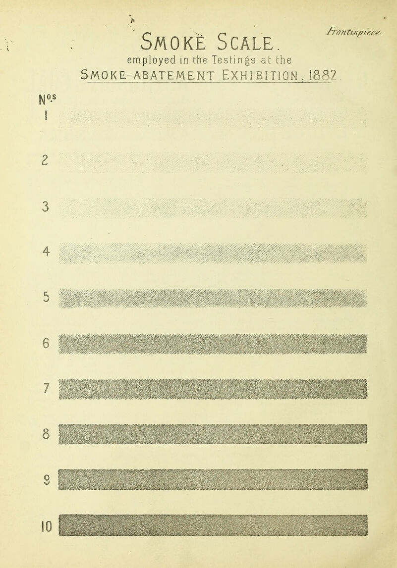 OS 2 3 ' Frontispiece. Smoke Scale. employed in the Testings at the Smoke-abatement Exhibition, 1882. 5 ilf I ill - .->■;■■