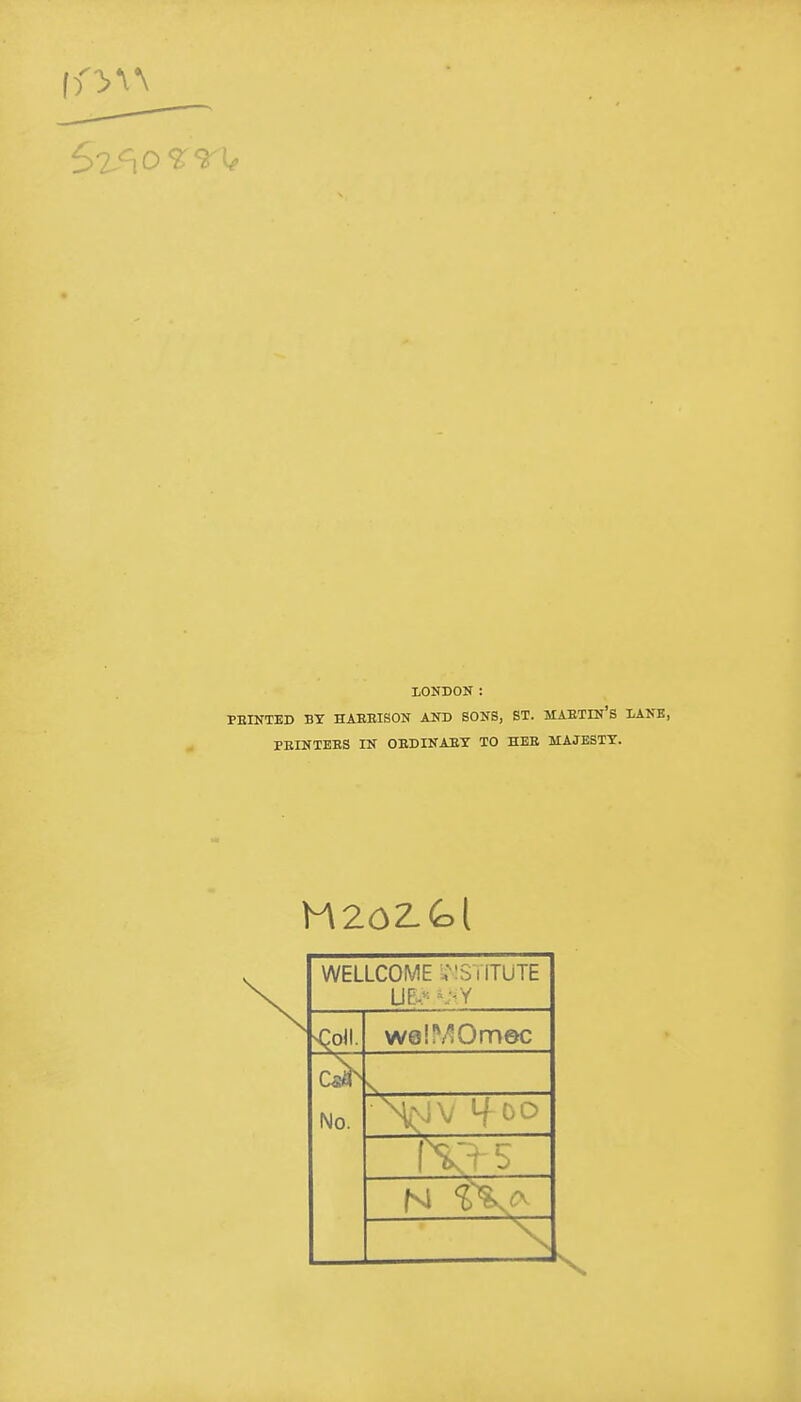 LONDON : PEINTED BY HAEEISON AND SONS, ST. MAETIN'S LANE, PEINTEES IN OEDINAEX TO HBE MAJESTY. WELLCOME v'S ilTUTE sqoiL w0!^'iOmec No. N