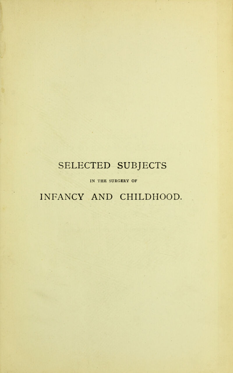 SELECTED SUBJECTS IN THE SURGERY OF INFANCY AND CHILDHOOD.