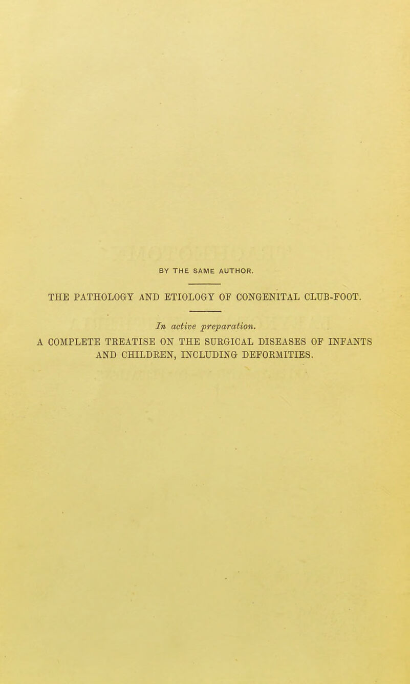 BY THE SAME AUTHOR. THE PATHOLOGY AND ETIOLOGY OF CONGENITAL CLUB-FOOT. In active preparation. A COMPLETE TREATISE ON THE SURGICAL DISEASES OF INFANTS AND CHILDREN, INCLUDING DEFORMITIES.