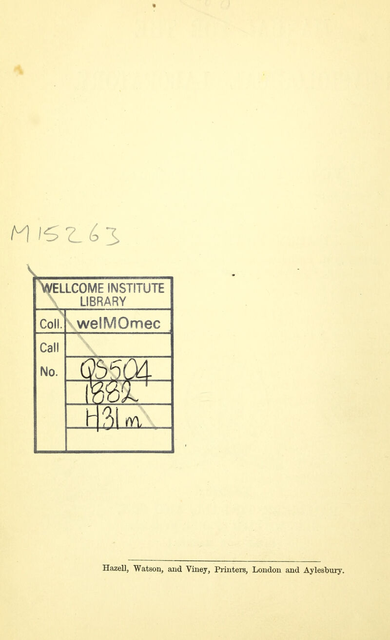 WELLCOME INSTITUTE LIBRARY Coll. welMOmec Call No. Hazell, Watson, and Viney, Printers, London and Aylesbury.