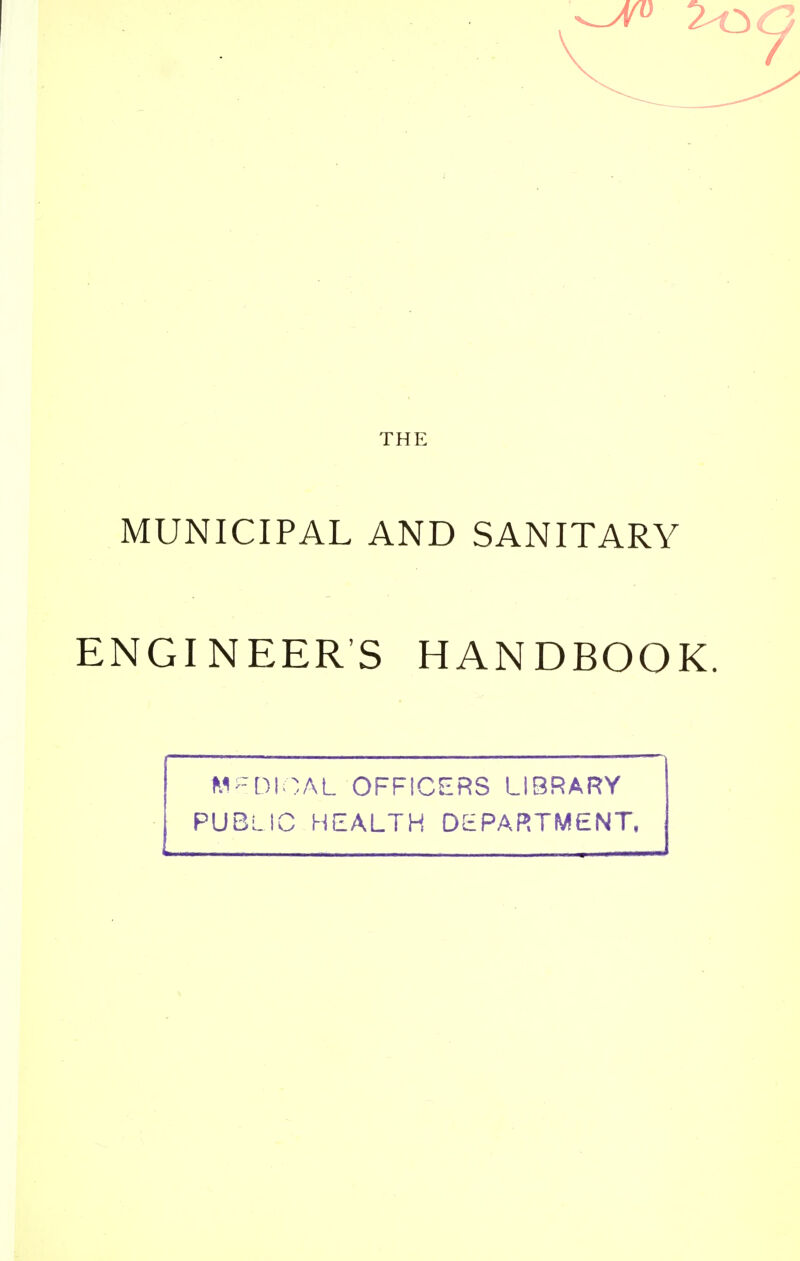 THE MUNICIPAL AND SANITARY ENGINEERS HANDBOOK. MEDICAL OFFICERS LIBRARY PUBLIC HEALTH DEPARTMENT,