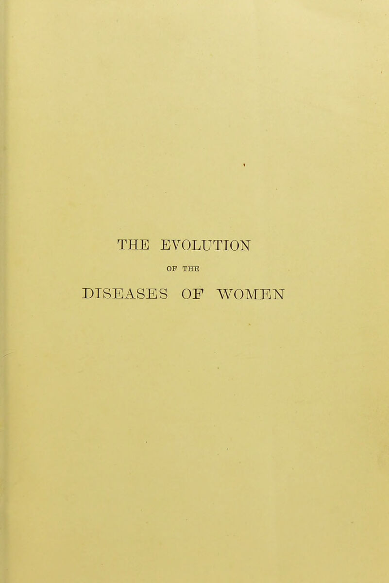 THE EVOLUTION OF THE DISEASES OF WOMEN