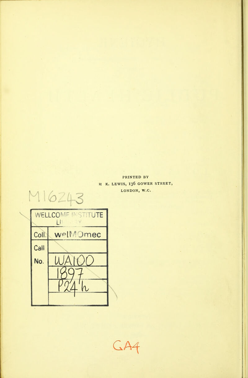 PRINTED BY H K. LEWIS, 136 GOWER LONDON, W.C. WELLCOMF > n rUTE Ll: Coll. w^lf/IOmec Call No. IaJAI 00