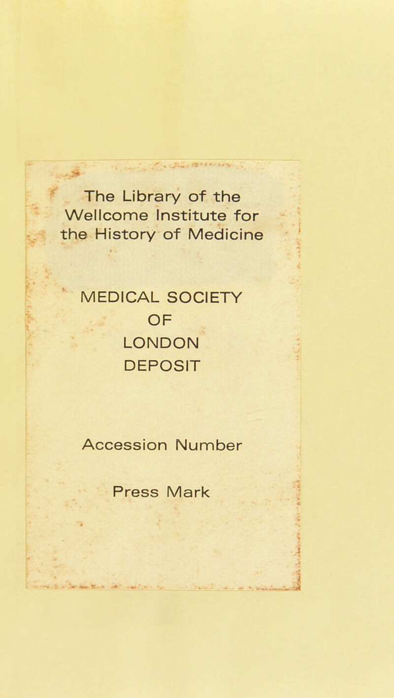 ^ The Library of the Wellcome Institute for the History of Medicine MEDICAL SOCIETY I OF - LONDON DEPOSIT !. Accession Number Press Mark