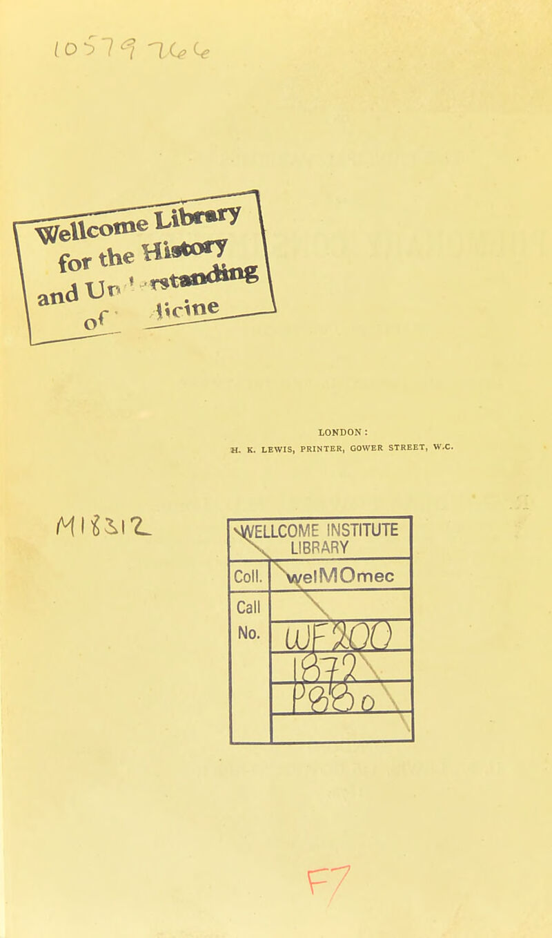 to 61^1 for the o LONDON: H. K. LEWIS, PRINTER, OOWER STREET, W.C. >4A/ELLC0ME INSTITUTE \ LIBRARY Coll. \yelMOmec Call No. f7