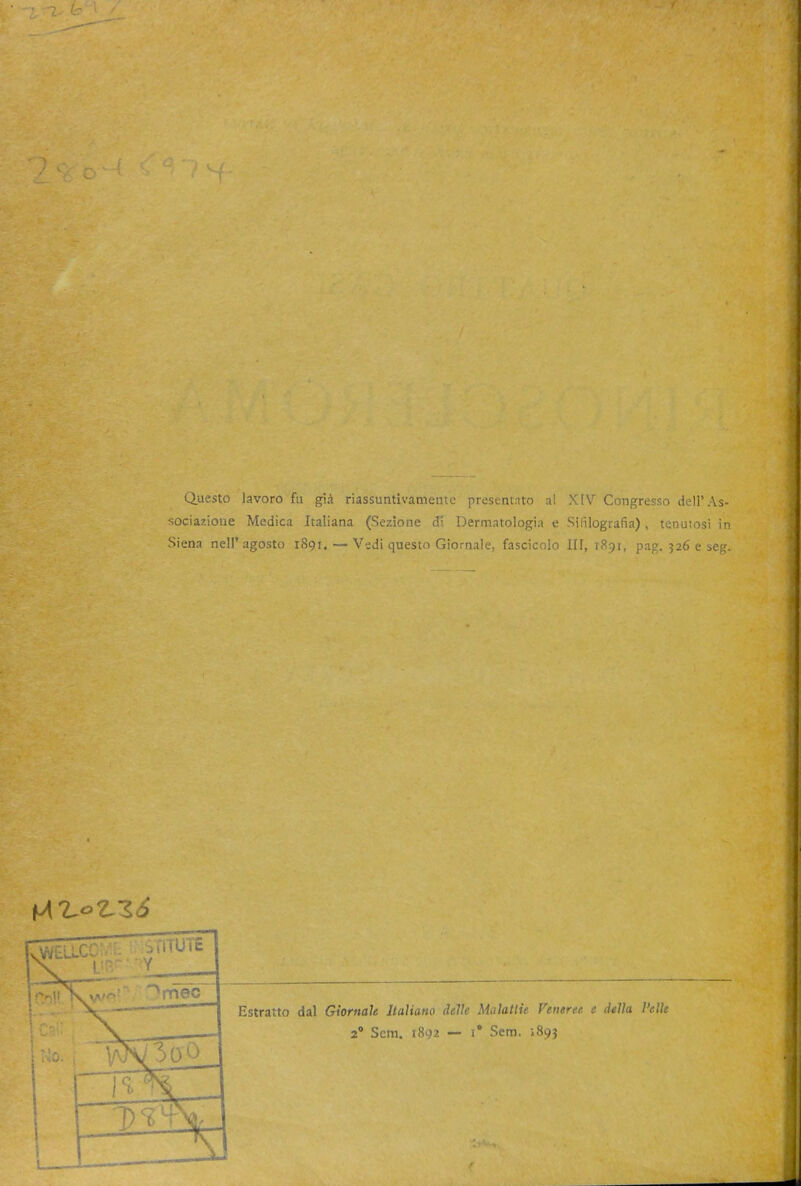 Questo lavoro fu già riassuntivamente presentnto al XIV Congresso dell'As- sociazione Medica Italiana (Sezione di Dermatologia e Silìlografia), tenutosi in Siena nell'agosto iSgi. — Vedi questo Giornale, fascicolo III, 1891, pag. 526 e seg. Estratto dal Giornale Italiano ihìle Mulatlie Veneree, e della l'elle