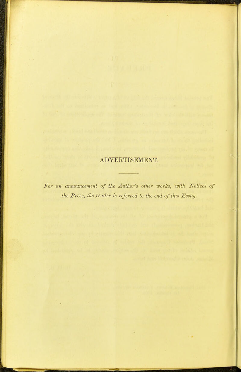 ADVERTISEMENT. For an announcement of the Author's other works, with Notices of the Press, the reader is referred to the end of this Essay.