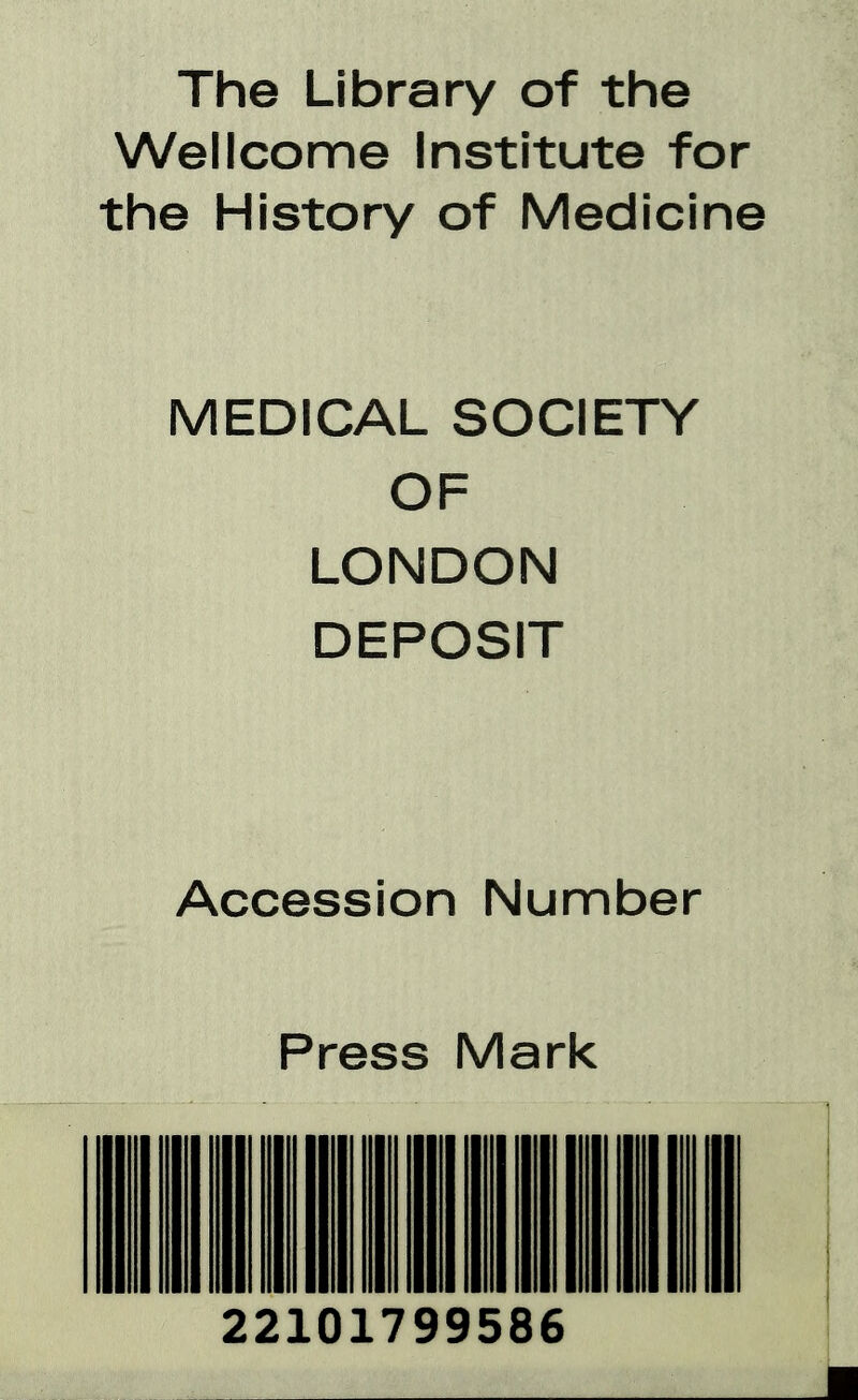 The Library of the Wellcome Institute for the History of Medicine MEDICAL SOCIETY OF LONDON DEPOSIT Accession Number Press Mark 22101799586