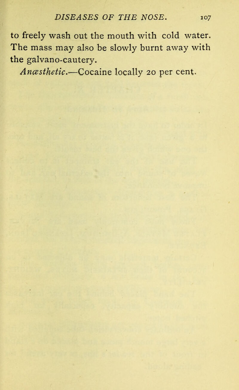 to freely wash out the mouth with cold water. The mass may also be slowly burnt away with the galvano-cautery. Anesthetics—Cocaine locally 20 per cent-