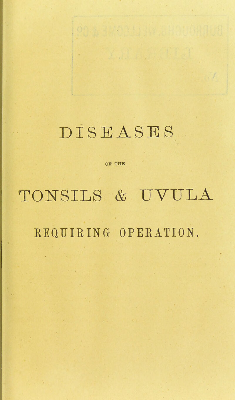 DISEASES OP THE TONSILS & UVULA REQUIRING OPERATION.