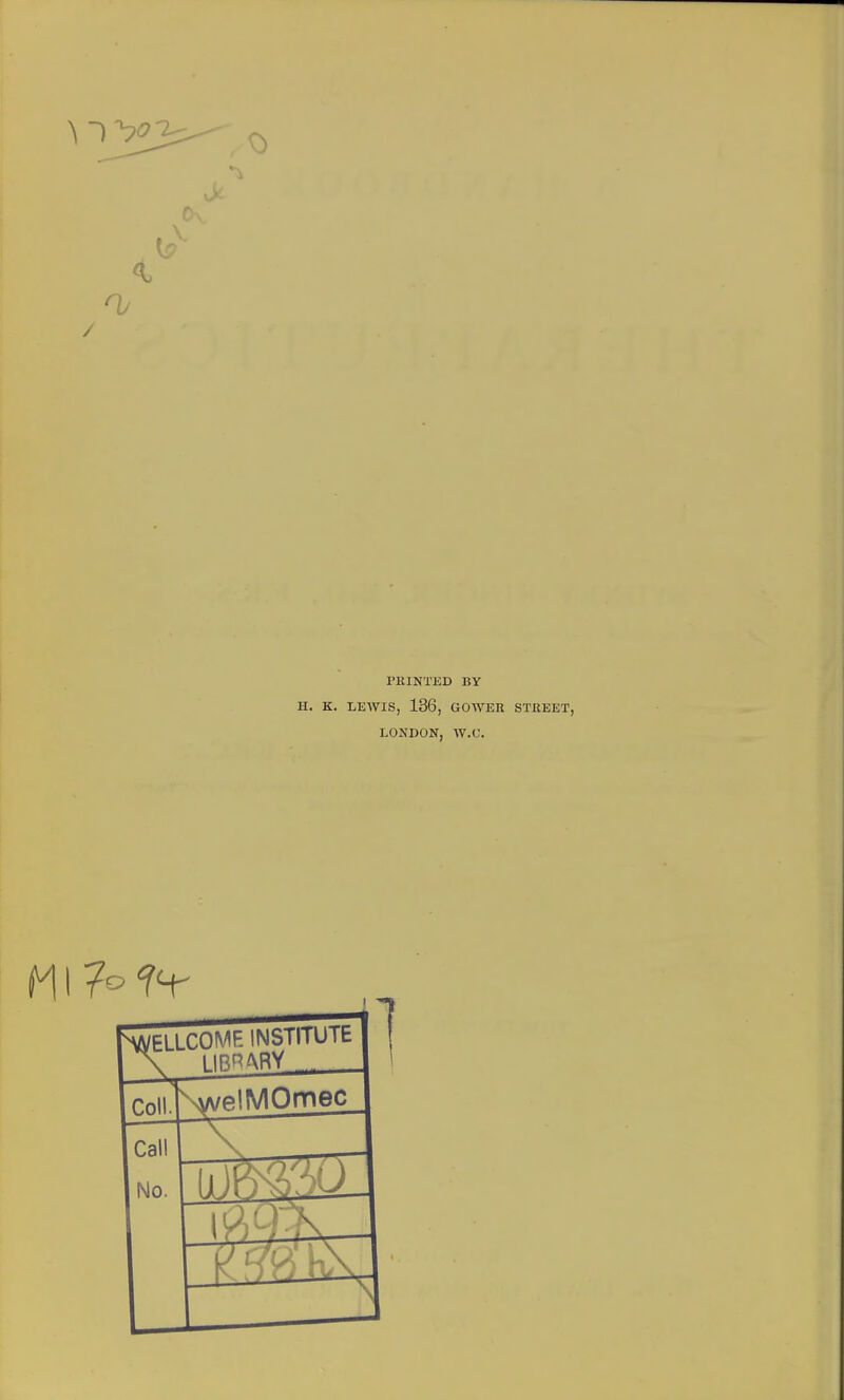 — 0 v> Ov \ % / PRINTED BY H. K. LEWIS, 136, GOWER STREET, LONDON, W.C. MI 7° hWELLCOMF. INSTITUTE! 1 \ LIBRARY 1 1 Coll. \we!MOmec | Cal! 1 No‘ “X V4 [1E3j ipgx 1 iSH