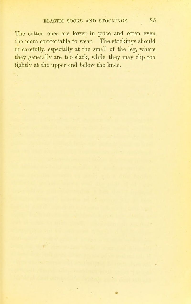 The cotton ones are lower in price and often even the more comfortable to wear. The stockings should fit carefully, especially at the small of the leg, where they generally are too slack, while they may clip too tightly at the upper end below the knee.