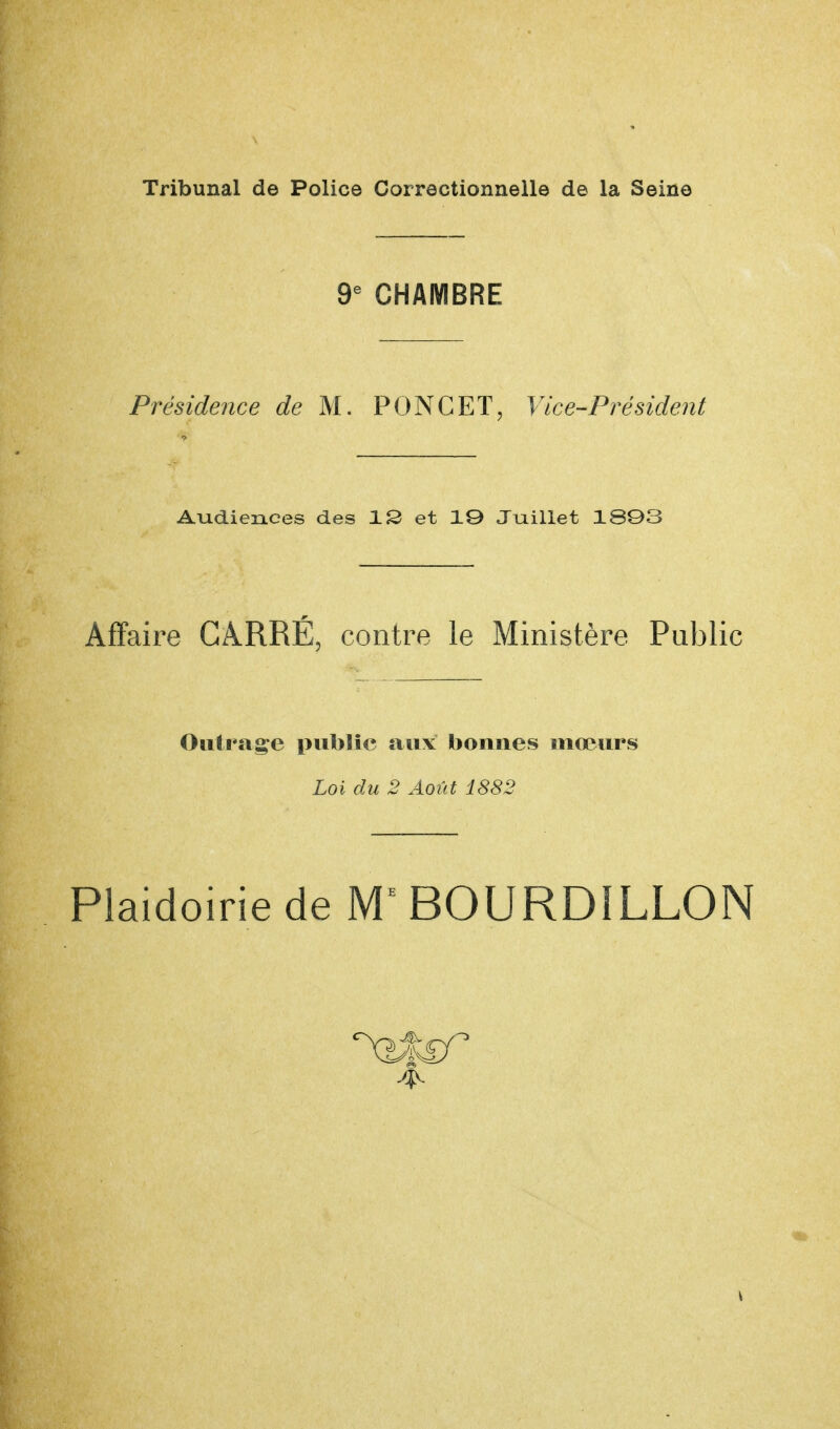 Tribunal de Police Correctionnelle de la Seine 9e CHAMBRE Présidence de M. PONCET, Vice-Président Audiences des IS et 10 Juillet 1803 Affaire CARRÉ, contre le Ministère Public Outrage public aux bonnes mœurs Loi du 2 Août 1882 Plaidoirie de ME BOURDILLON