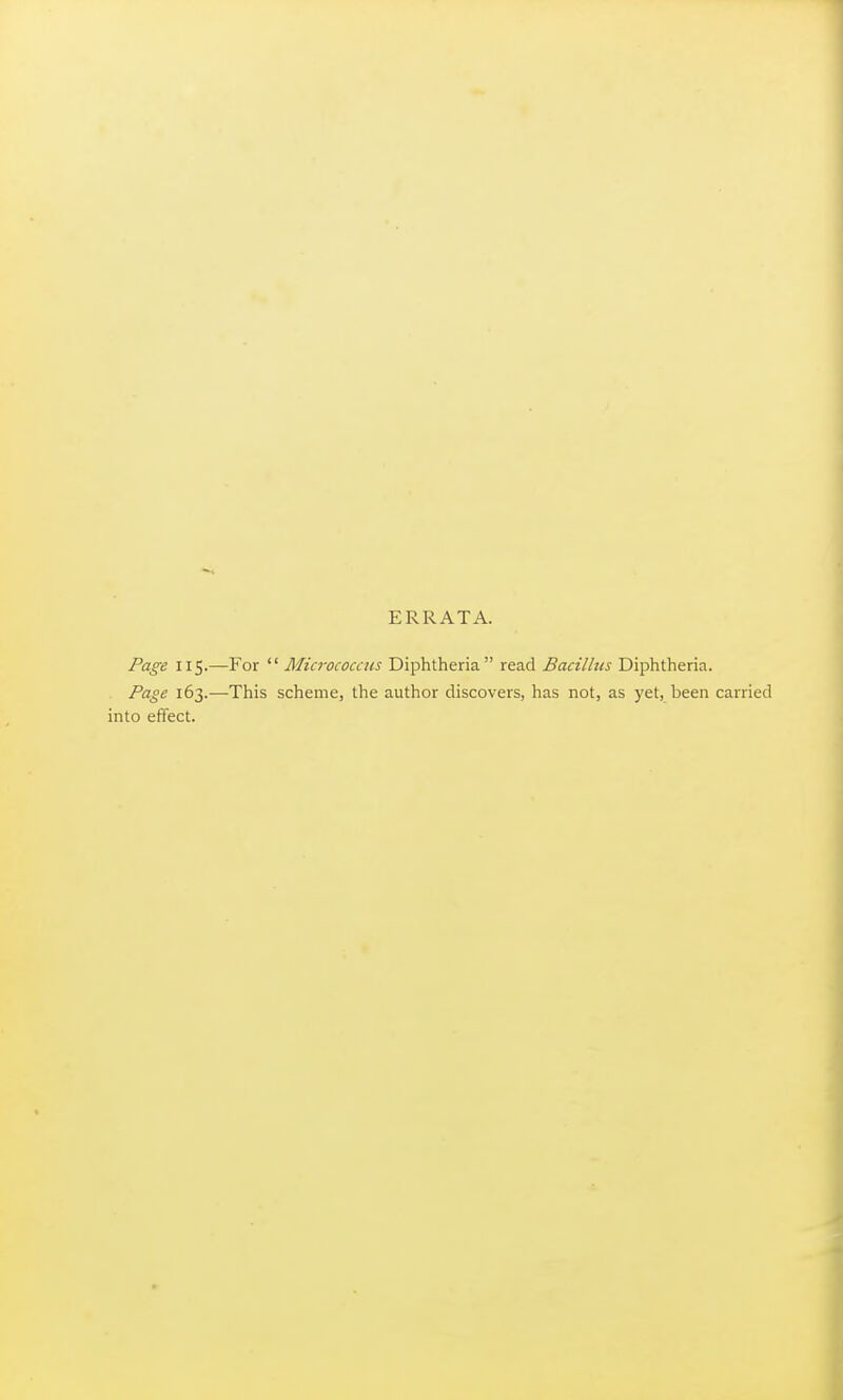 ERRATA. Page 115.—For  Micrococcus Diphtheria read Bacilhss Diphtheria. Page 163.-—This scheme, the author discovers, has not, as yet, been carried into effect.