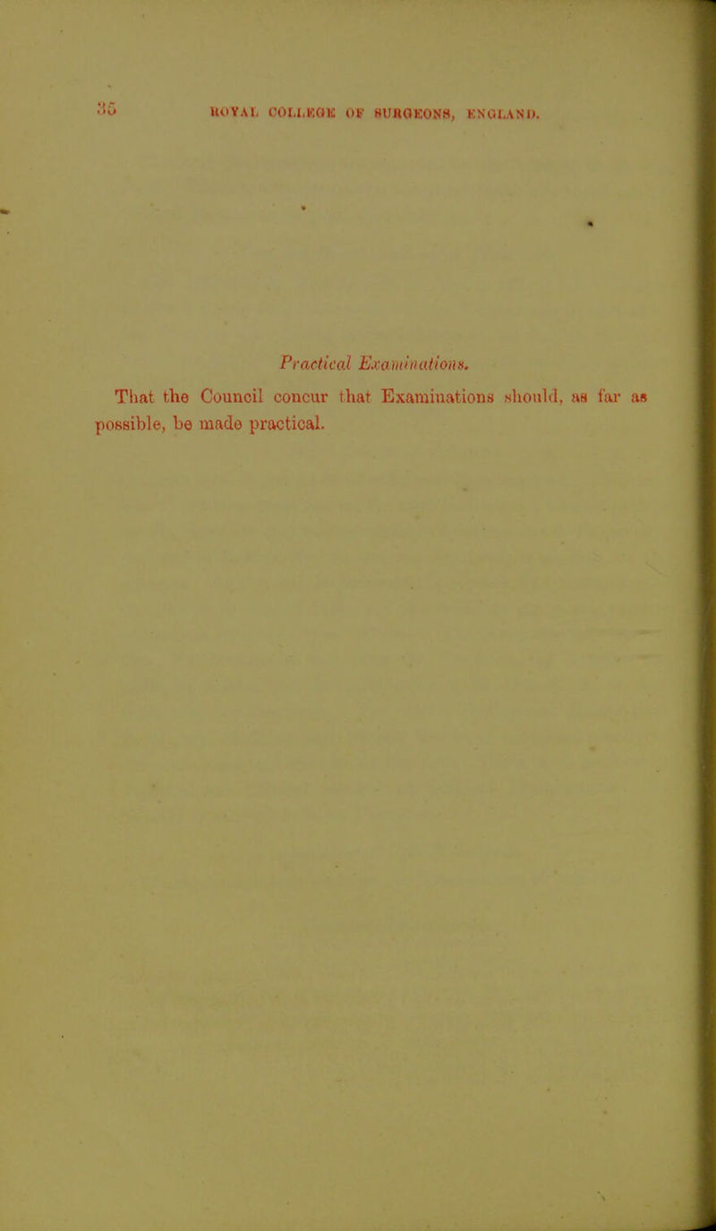 HOYAIi OOUiKQK OF HUROKONS, KNOLAND. Practical Exarnination». That the Council concur that Examinations (should, as far as possible, be made practical.