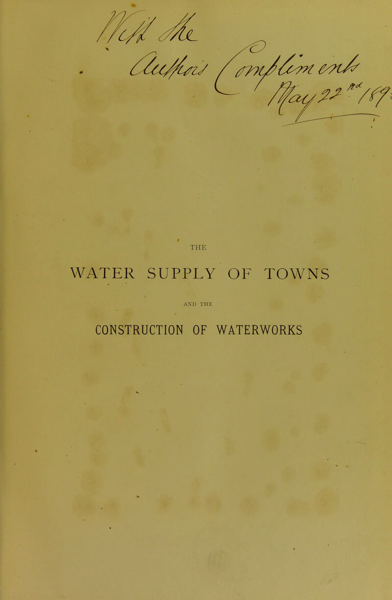 THE WATER SUPPLY OF TOWNS AND THE CONSTRUCTION OF WATERWORKS