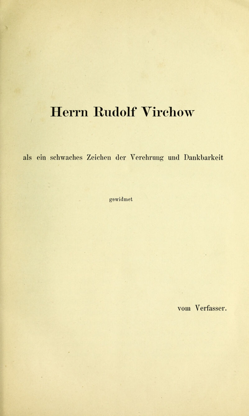 Herrn Rudolf Virchow als ein schwaches Zeichen der Verehrung und Dankbarkeit gewidmet vom Verfasser.