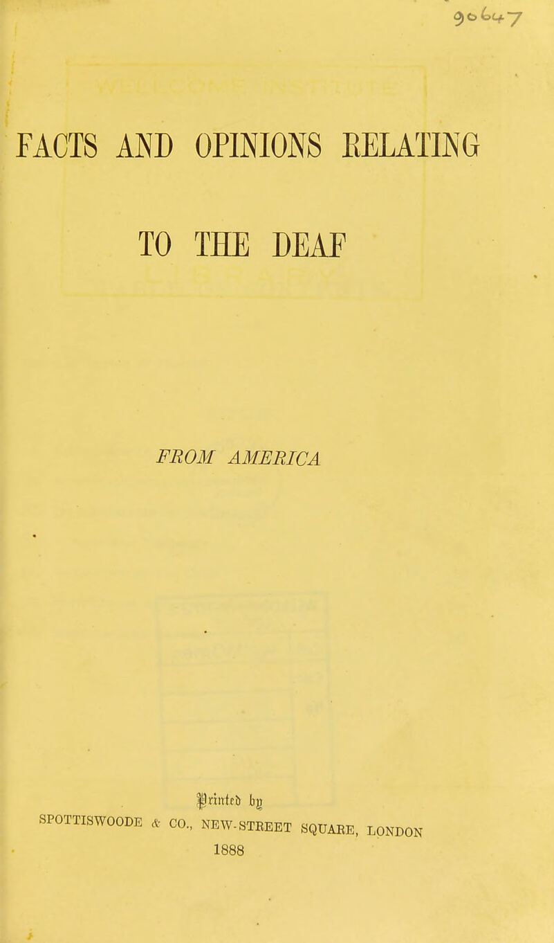 FACTS AND OPINIONS EELATING TO THE DEAF FROM AMERICA f riitlfb bg SPOTTISWOODE & CO., NEW-STEEET 8QUAEE, 1888