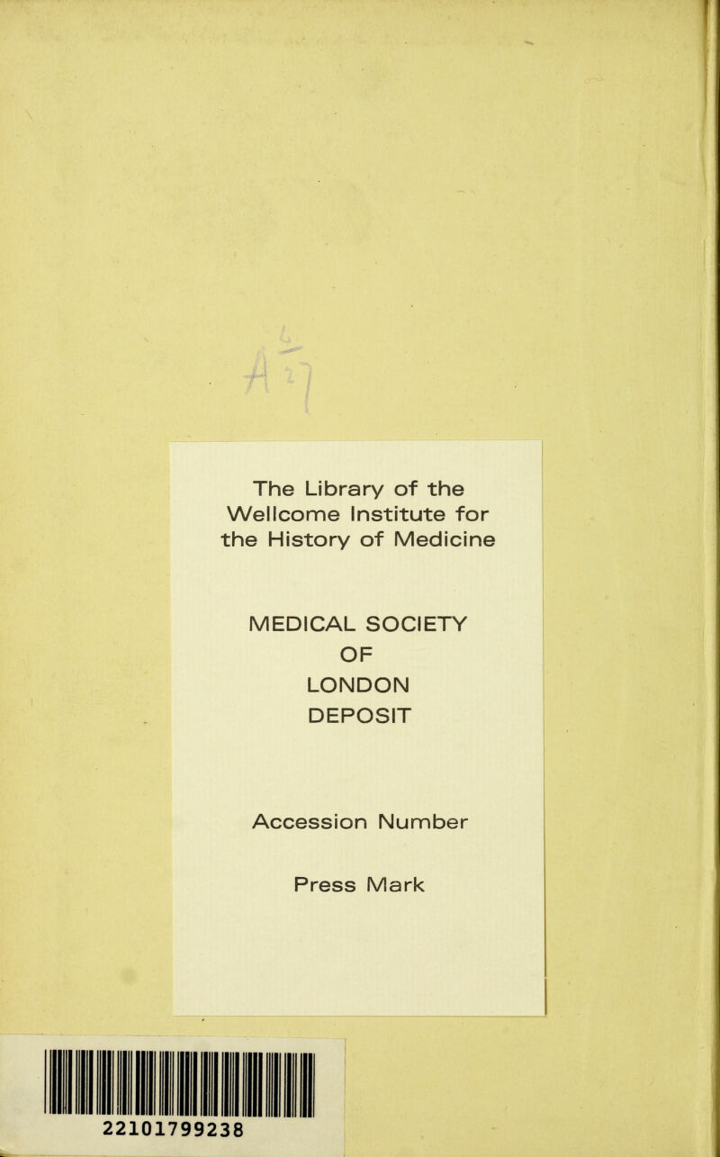 The Library of the Wellcome Institute for the History of Medicine MEDICAL SOCIETY OF LONDON DEPOSIT Accession Number Press Mark 22101799238