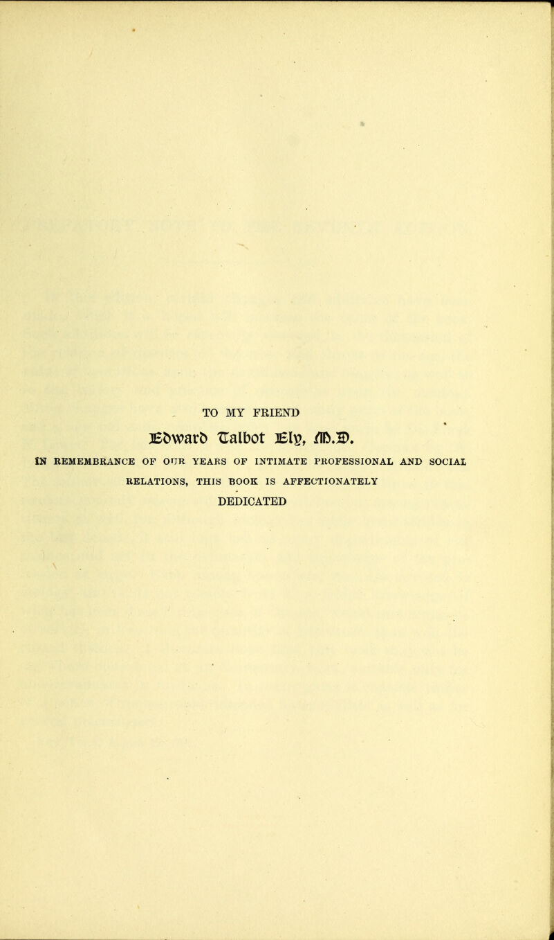 TO MY FRIEND 36^war^ Ualbot iBlv, IN REMEMBRANCE OF OUR YEARS OF INTIMATE PROFESSIONAL AND SOCIAL RELATIONS, THIS BOOK IS AFFECTIONATELY DEDICATED