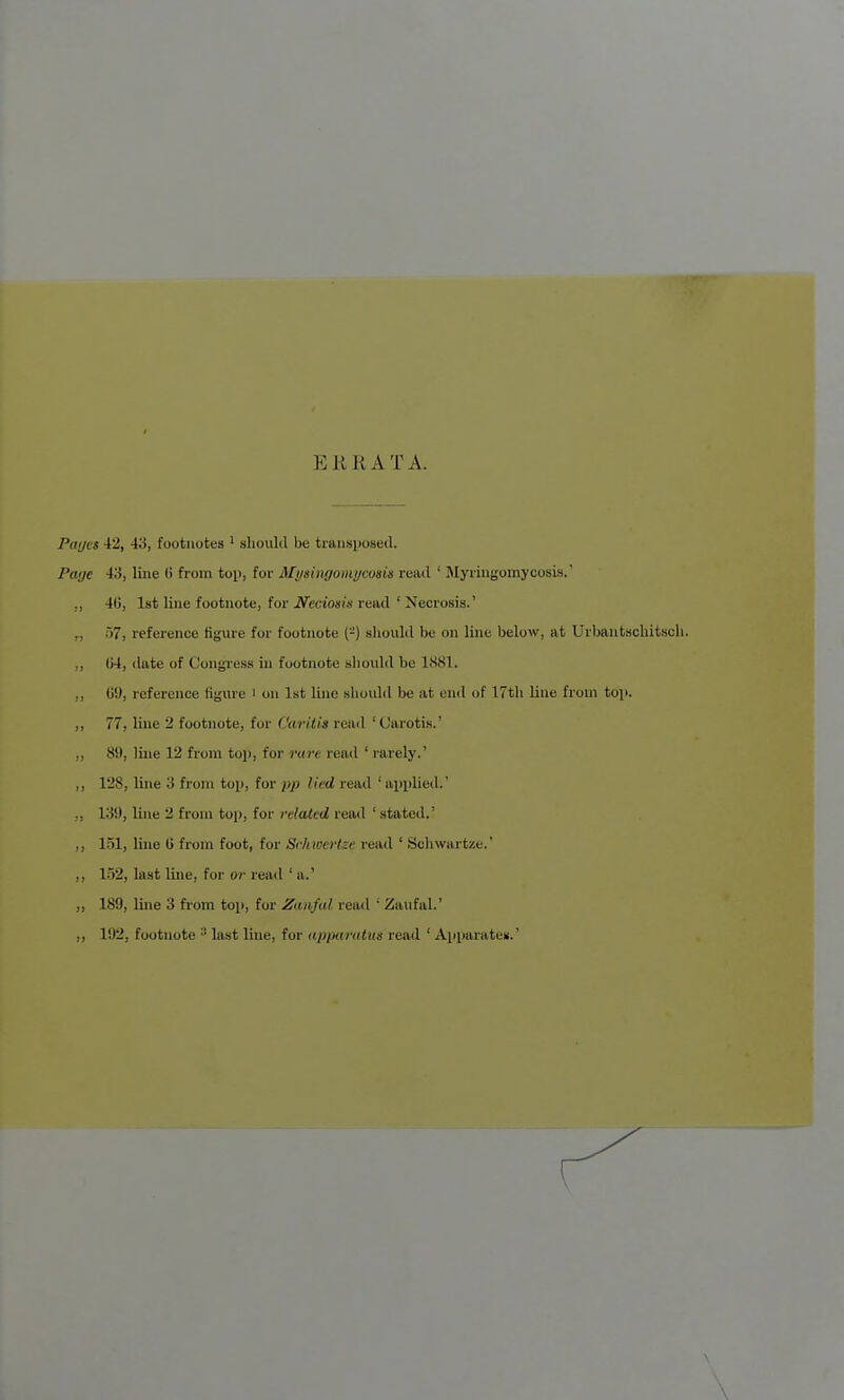 EKRATA. Paijes 42, 43, footnotes ' should be tiaiisposetl. Paije 43, line 6 from top, for Mysingomycoisis read ' Myringomycosis.' ,, 4G, 1st line footnote, for Neciosix read ' Necrosis.' r, 57, reference figure for footnote (-') sliould be on line below, at Urbautschitscli. ,, (j4, date of Congi'ess in footnote should be 1881. ,, U9, reference figure i on 1st line should be at end of 17th line from top. ,, 77, line 2 footnote, for (,'ariiis read 'Oarotis.' ,, 89, line 12 from toj), for rare read ' rarely.' ,, 128, line 3 from top, for pp lied read ' applied.' ,, 139, line 2 from top, for related read ' stated.' ,, 1.51, luie (i from foot, for Schwcrtze read ' Sclnvartze.' ,, 152, last line, for or read ' a.' „ 189, line 3 from top, for Zanfal read ' Zaufal.' ,, 192, footnote  last line, for itppandus read ' Apparates.' \