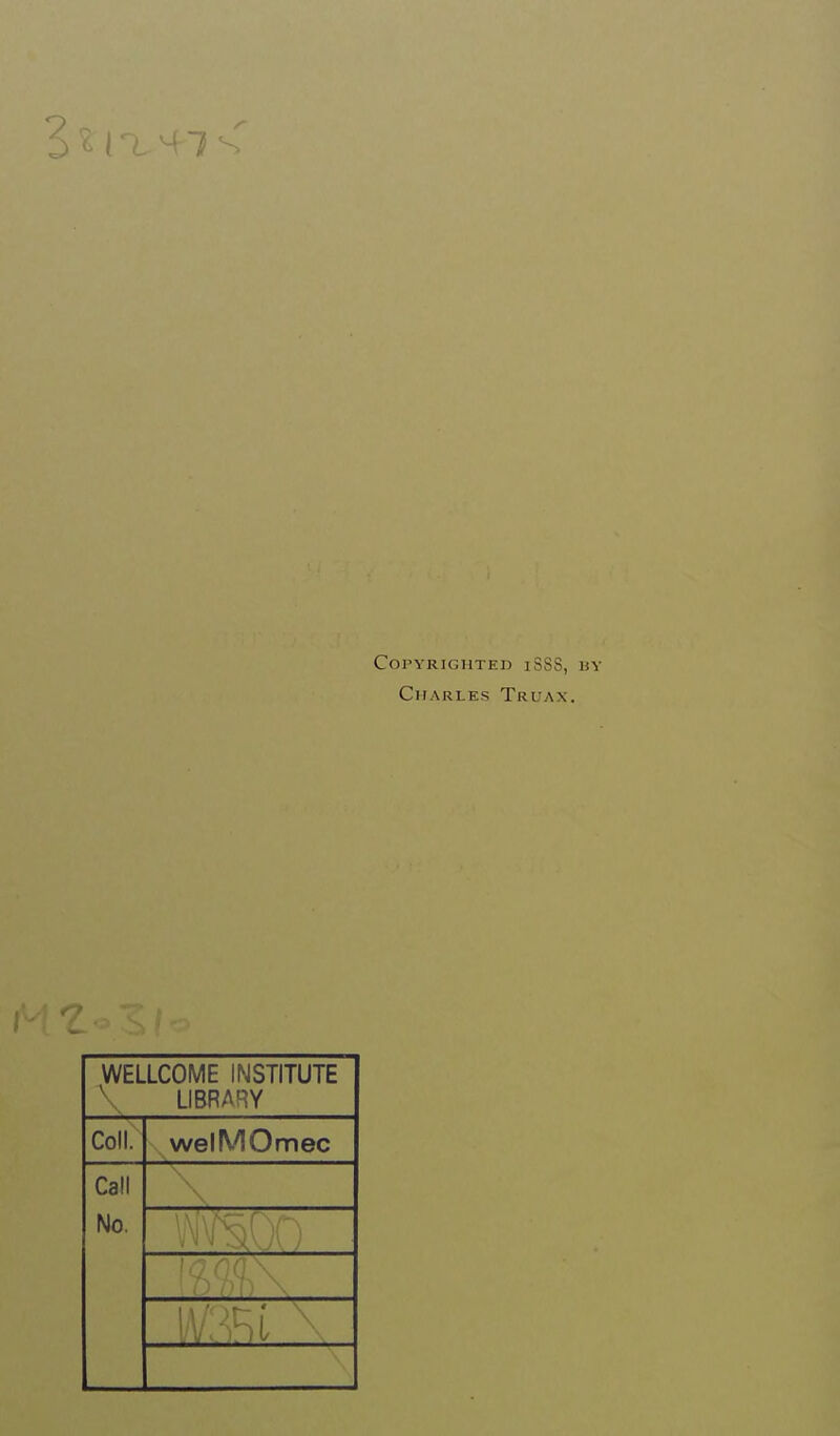 CorVRIGHTED lS88, UY Charles Truax. WELLCOME INSTITUTE \ LIBRARY Coil. welMOmec Call No.