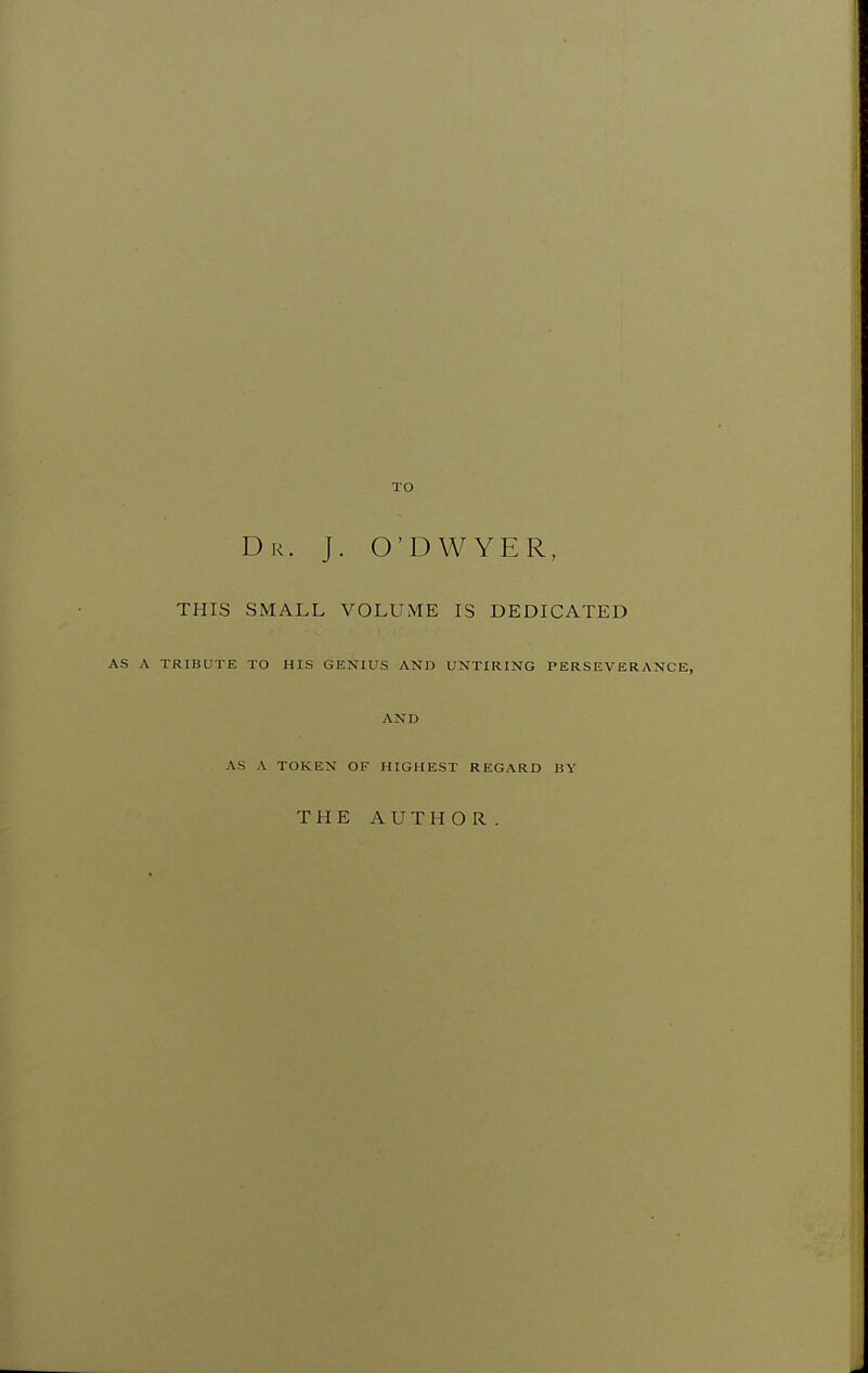 TO Dr. J. O'DWYER, THIS SMALL VOLUME IS DEDICATED AS A TRIBUTE TO HIS GENIUS AND UNTIRING PERSEVERANCE, AND AS A TOKEN OF HIGHEST REGARD BY THE AUTHOR.