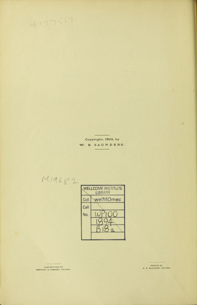 Copyright, 1893, by W. B. SAUNDERS. sWELLCOME INSTITUTE \ LIBRARY Coll. welMOmec Call No. udPKDO w- ELECTROTYPED BY WtSTCOTT & THOMSON PH I LAD A PRINTED BV W B SAUNDERS PMII