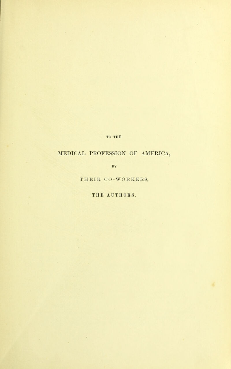 TO THE MEDICAL PROFESSION OF AMERICA, BY THEIR CO-WORKERS, THE AUTHORS.