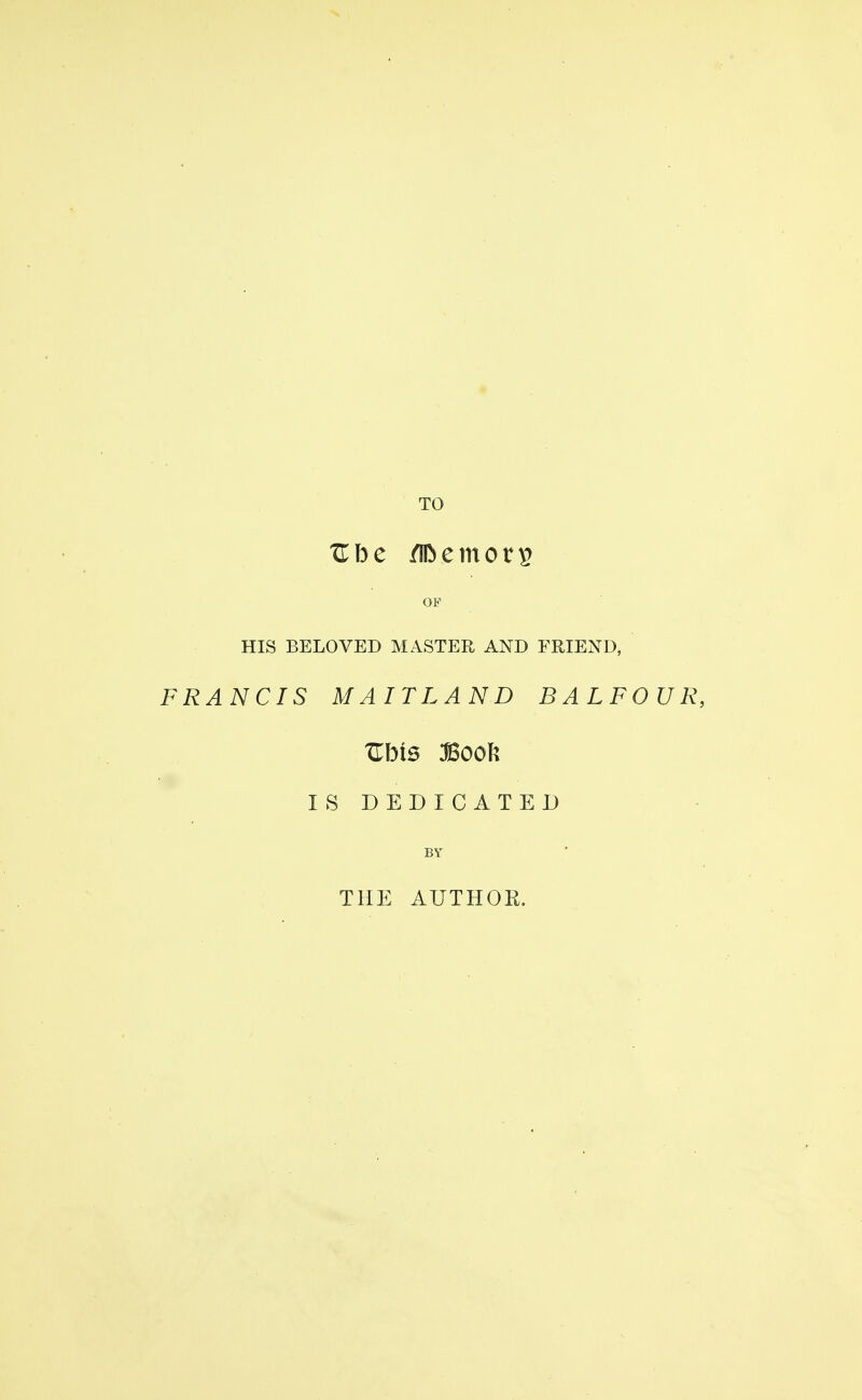 OF HIS BELOVED MASTER AND FRIEND, FRANCIS MAITLAND BALFOUR, IS DEDICATED BY THE AUTHOR.