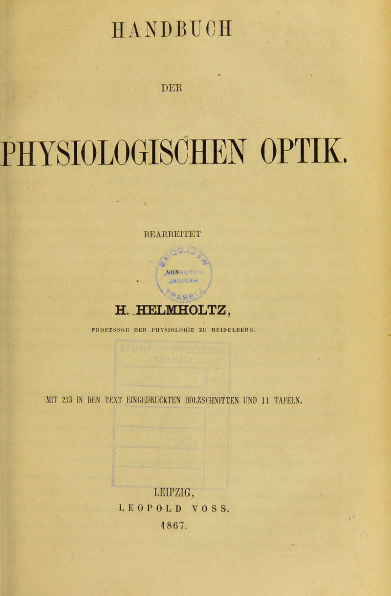 HANDBUCH DER PHYSIOLOGISCHEN OPTIK. BEARBEITET H. HELMHOLTZ, PROFESSOR DER PHYSIOLOGIE ZU HEIDELBERG. MIT 213 IN DEN TEXT EINGEDRUCKTEN HOLZSCHNITTEN UND 11 TAFELN. LEIPZIG, LEOPOLD VOSS. 1867.