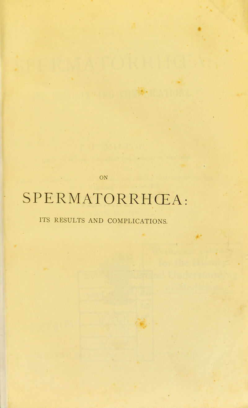 ON SPERMATORRHOEA: ITS RESULTS AND COMPLICATIONS.