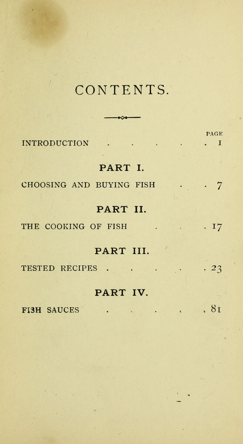 CONTENTS. INTRODUCTION PART I. CHOOSING AND BUYING FISH PART II. THE COOKING OF FISH PART III. TESTED RECIPES . PART IV. FISH SAUCES