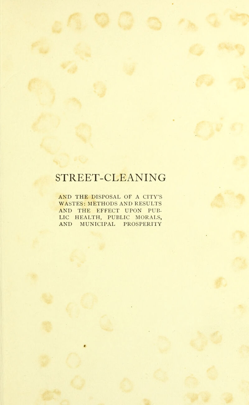 AND THE DISPOSAL OF A CITY'S WASTES: METHODS AND RESULTS AND THE EFFECT UPON PUB- LIC HEALTH, PUBLIC MORALS, AND MUNICIPAL PROSPERITY