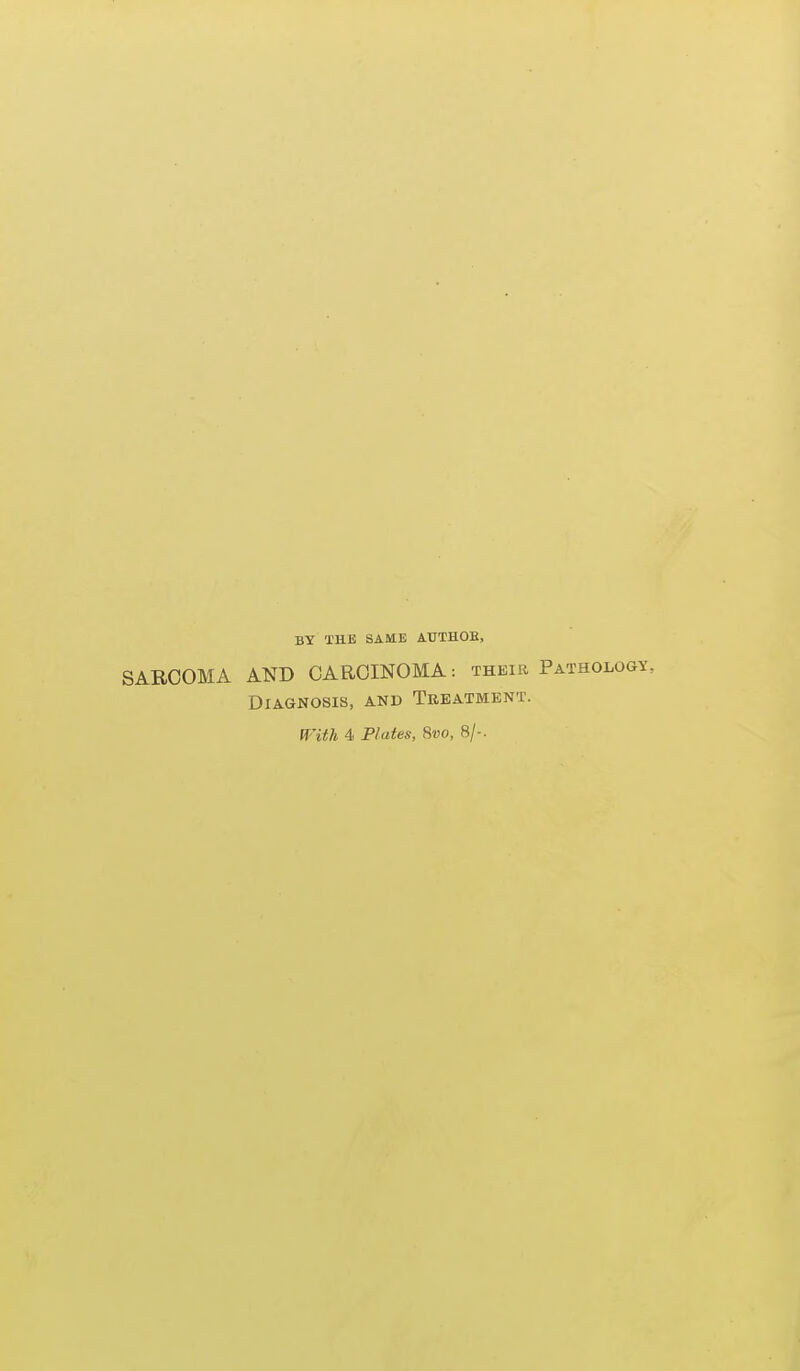 BY THE SAME AUTHOE, SARCOMA AND CARCINOMA: their Pathology, Diagnosis, and Treatment. fT'Uh 4 Plates, 8vo, 8/-.