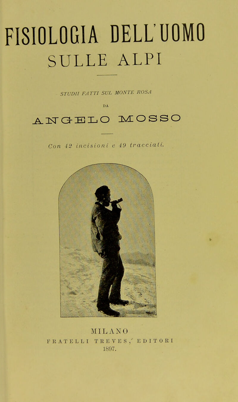 FISIOLOGIA DELL'UOMO SULLE ALPI STUDII FATTI SUL MONTE ROSA DA AGGELO MOSSO Con 42 incisioni e 49 tracciati. MILANO FRATELLI T E E V E S/ EDITORI 1897.