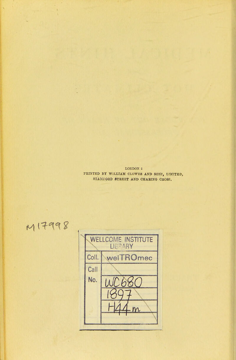 LONDOK ; PKINTED BT WILLIAM CLOWES AND SOUS, LUnTED, SXAJLCOSD 8TBEET AND GHABIKG OBOSS. \WELLCOME INSTITUTE Coll. welTROmec Call No. \ 1-144 fyt \