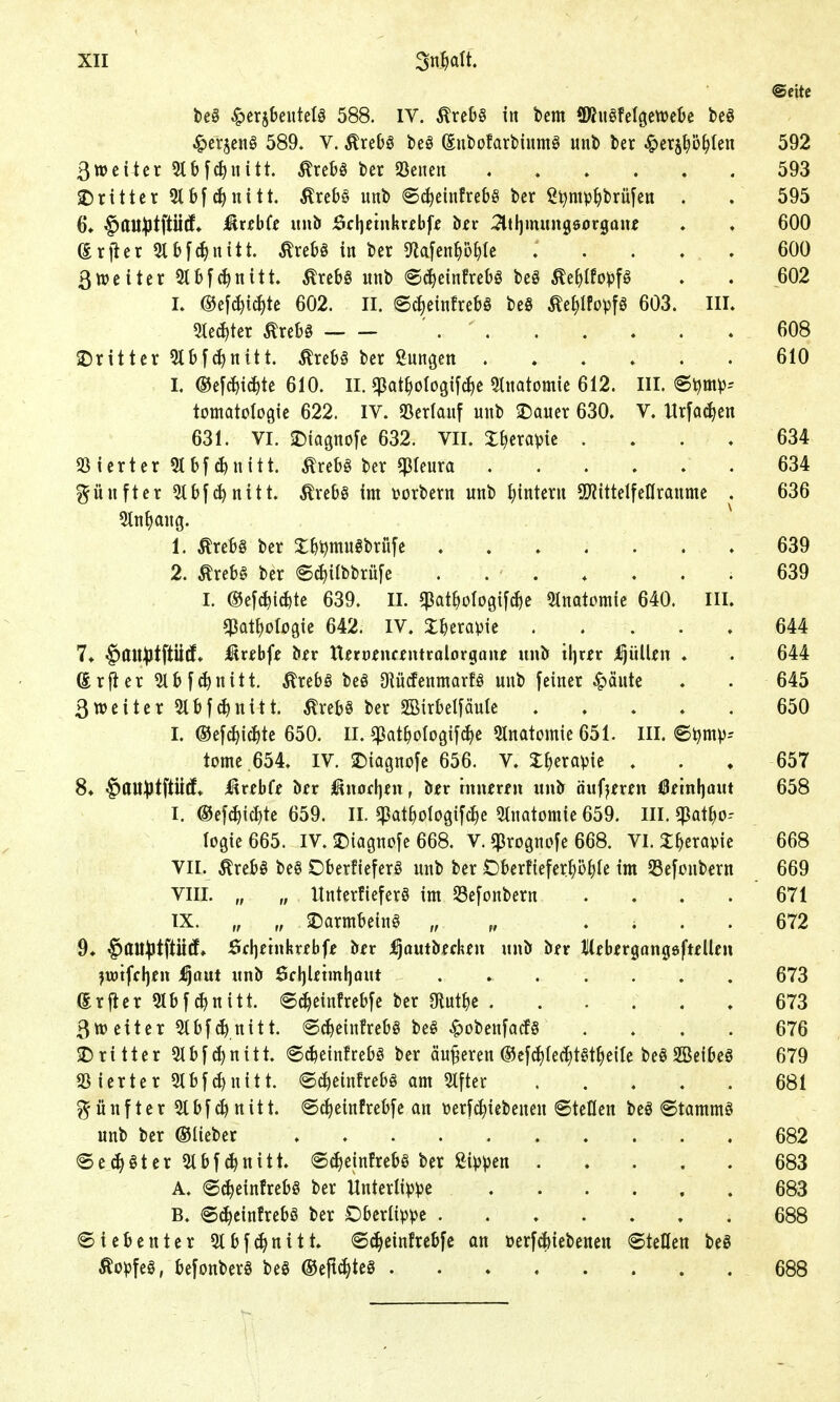 Seite bea ^crjSciitelg 588. IV. ^x^U in bem CKugfelgettJefce bcö ^crjeng 589* V. ÄreOö beö ^ubofarbiumö unb ber ^erjtiö^ten 592 ßweitcr 5lHc^intt. tofeö bet toen 593 ^Dritter 5l&|^nitt, Ärcbö unb ©^einfrebö ber S^mv^brüfcn . . 595 6* ^au^JtftiicE* Hr^bCt unb JÖclictnkrfbff hsv ^tljmungsorgaue » . 600 (Sriler 3lb[^uitt. tob§ in ber ^flaWö^Ie ..... 600 ßtücitcr 9tM<^nitt. tobg unb ec^einfrebg beö ^e^Ifo^fö . . 602 I. ©cfc^i^te 602. II. ec^cinfrcbs be§ Äetilfopfö 603. III. 5te^ter ^xtU ' 608 2)rittcr 5lM^nitt. ber Hungen 610 I. ®efct)i(^te 610. II. q3at^oIogi[c^e 5lnatomic 612. III. ®)?m^- tomatclogie 622. IV. Jöcrlauf unb 25auer 630. V. ltr[a^cn 631. VI. 2)iagno[c 632, VII. XJierapic .... 634 SSiertcr 5tbfc|)nitt. ^rebö ber «Pleura 634 fünfter 2tbfc^nitt. Ärebö im üorbern unb ^intern 9)ZitteIfet(ranmc . 636 5ln{)aug. 1, teb§ ber Xb^muSbrüfe 639 2. teb§ ber ®(I)ilbbrü[e ....... 639 I. ®ey^i4)te 639. II. «pat^>o^o9i^djc 5tnotomie 640. III. ^Qttjologie 642. IV. Jberapic 644 7» §att^Jtftii(f* äxeh\e Xittvtmtntxaiox^ant unb tlir^v ^ülUn . . 644 (Erfler 5lbf(^uitt. tobS beö Diüdenmarfö unb feiner ^äutc . . 645 3tt?eitcr 9tbf(J)uitt. Mxm ber «Birbelfäule 650 I. ©efc^ic^te 650. II. q3at^ofo9if^e 5lnatomie 651. III. ©^mp-- tome .654. IV. 2)ia9uo[e 656. V. J^era^jic . . ♦ 657 8» §au^tftülf» Itrebff ber iänoc\]tn, htx 'mntxin unb öufjeren 6ftnl)aut 658 I. ©ef^ic^te 659. II. ^at^ologifc^e 5tnatomie 659. III. qßat^o-- Io9ie665. IV. S^iaguofe 668. V. qßrognofe 668. VI. t^eravie 668 VII. Ärebö be§ Dberfieferg unb ber Dberfiefer^iöiile im S3e[onbern 669 VIII. „ „ Itnterfieferö im Sefonbern . . . . 671 IX. „ „ $Darmbein§ „ .... 672 9» $au^tftii(f» Öflictnktfbff hex ;^autbeckeu unb bfr ^ebirgongefulleu ?u)tffl)cn i^ant unb 6fl)ljetml]out 673 (Erfier 5tb|^uitt. e^einfrebfc ber 0^utt)c 673 3«? eiter 5tbf^nitt. 6^einfrebg beö ^obenfatfS .... 676 ^Dritter 9Ib[^nitt. ©^einfrebö ber äußeren ®c[ct)iec{)töt^eile beö SBcibeö 679 ierter 5lbfd)nitt. ec^einfrebö om 3tfter 681 fünfter 5lb[(^nitt. ®c^einfreb[e an üerfc^iebenen ©teilen beö ©tammö unb ber ©lieber 682 ©e^öter 5lbf(^nitt. ©(Jieinfrebg ber ßi^jpen 683 A. ©^einfreb§ ber Unterlip^je 683 B. ©(^einfrebö ber £)berlip)jc 688 Siebenter 5tbf(^nitt. ©^einfrcbfc an tjerf^iebenen ©teHen beS Äo)3fe§, be[onberg bea ®t^U§ 688