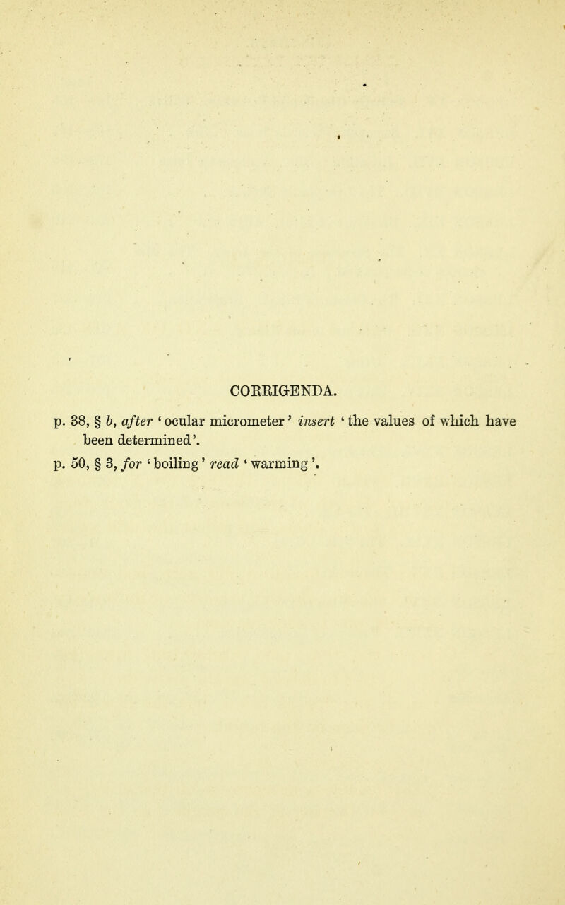 COERIGENDA. p. 38, § 6, after ' ocular micrometer' insert ' the values of which have been determined', p. 50, § 3, for ' boiling' read ' warming'.