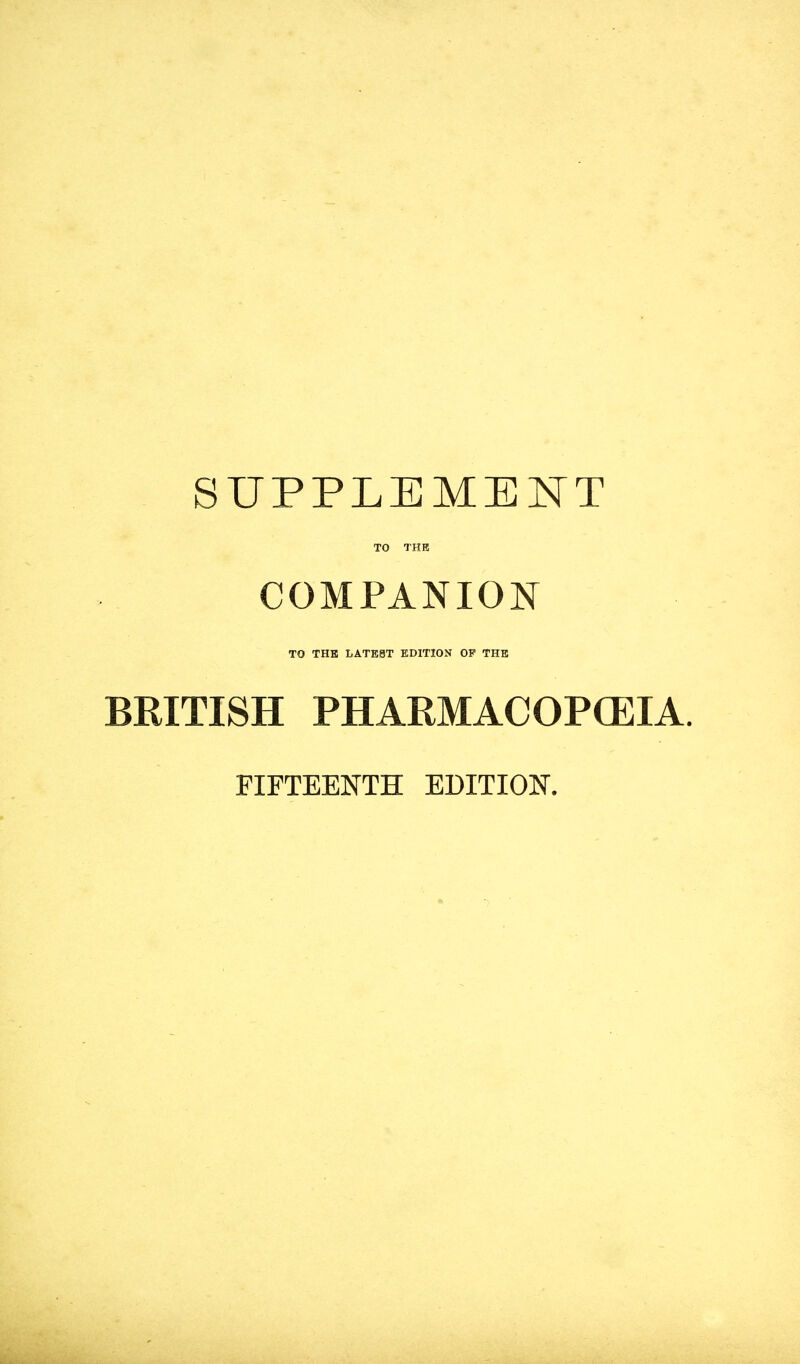 SUPPLEMENT TO THK COMPANION TO THE LATE8T EDITION OP THE BRITISH PHARMACOPOEIA. FIFTEENTH EDITION.