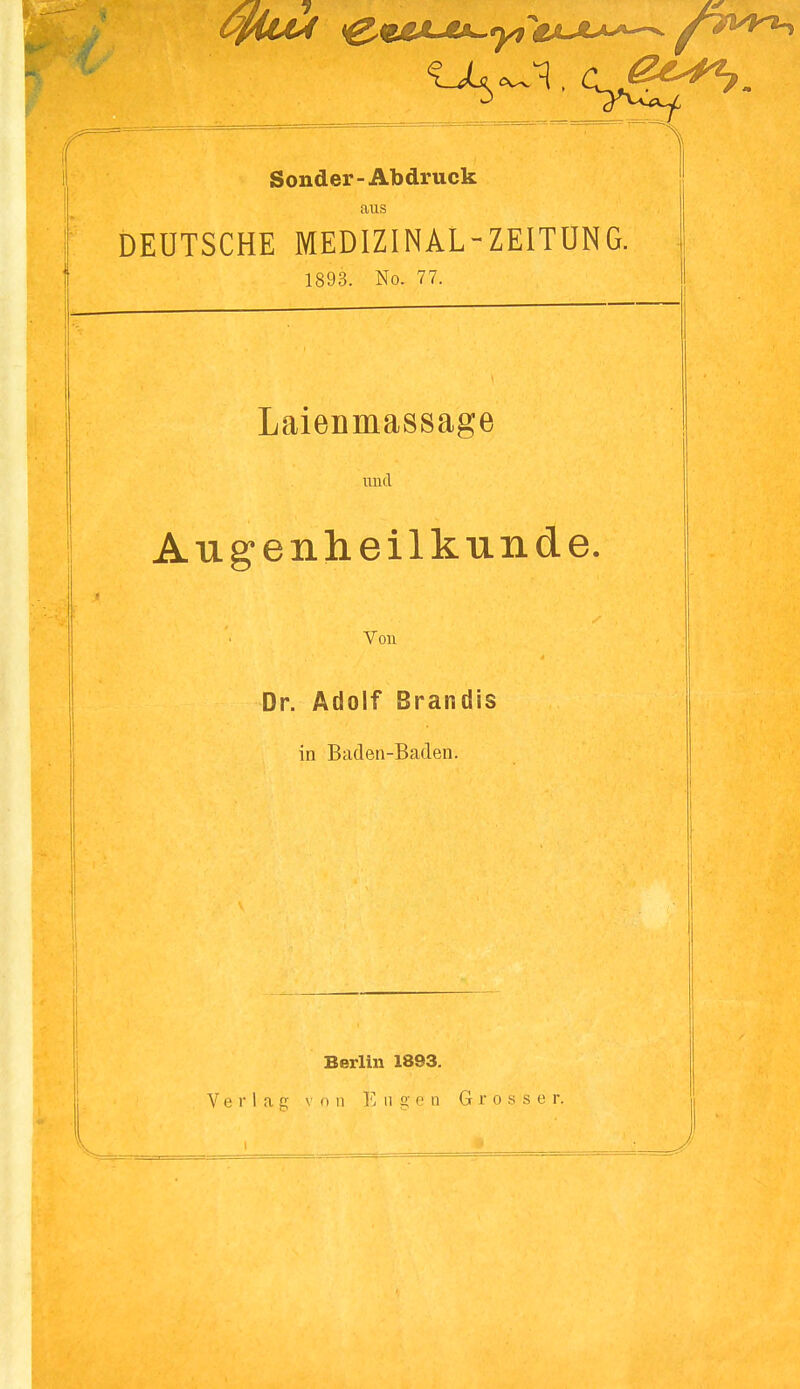 Sonder - Abdruck aus DEUTSCHE MEDIZINAL-ZEITÜNG. 1893. No. 77. Laienmassage imcl Au g'enh eil künde. Von Dr. Adolf Brandis in Baden-Baden. Berlin 1893. Verlag v o ii 1] ii g e q Grosse r.