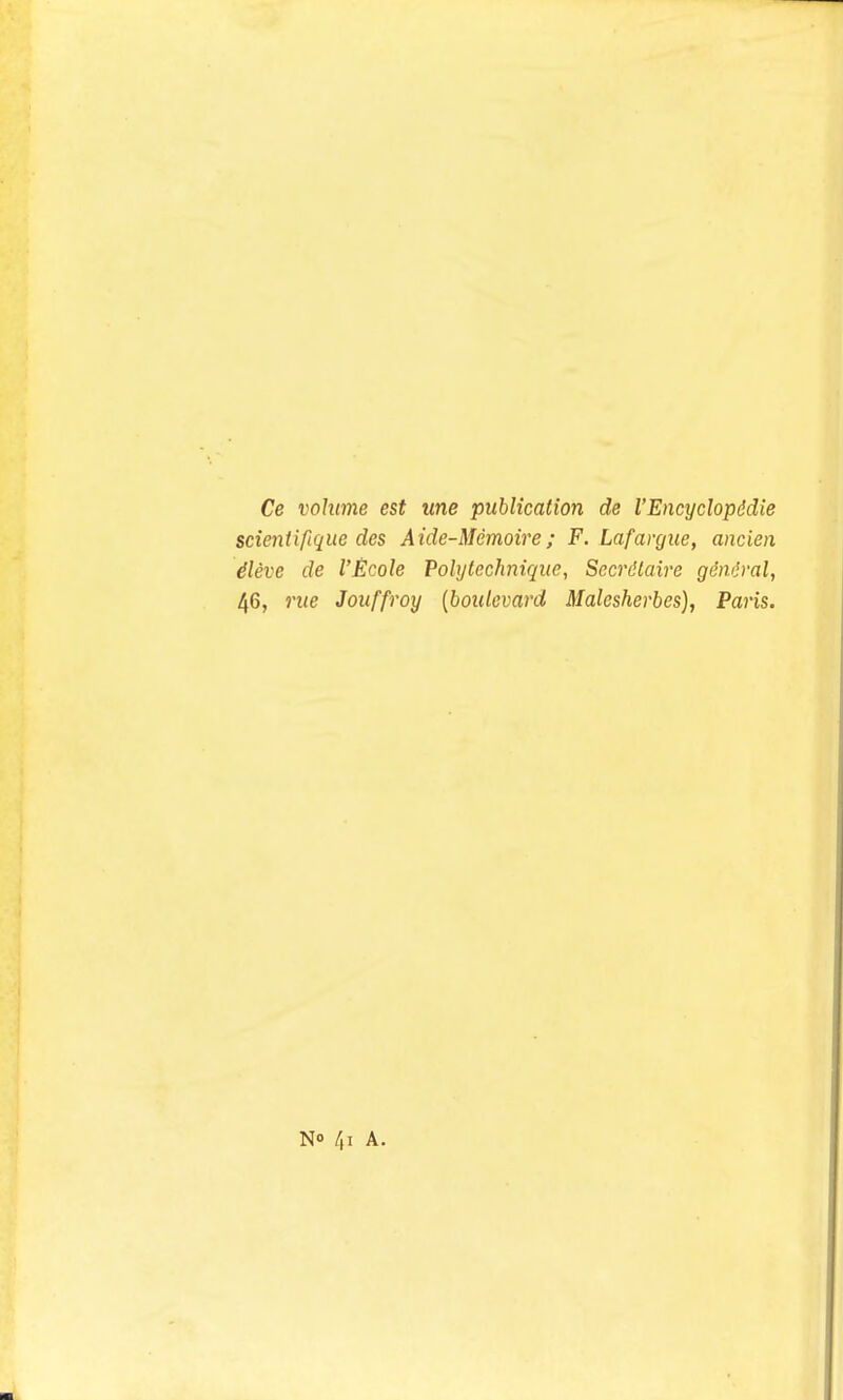 Ce volume est una publication de I'Encyclopddie scieniiftque des Aide-Memoire; F. Lafargue, ancien ileve de I'Ecole Poly technique, Secrdlaire gimlval, 46, rue Jouffroy [boulevard Malesherbes), Paris. No 4i A.