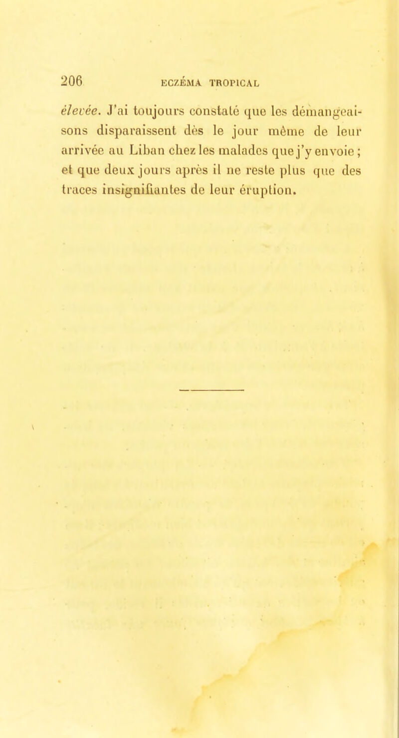 elevee. J'ai toujours constate que les demangeaU sons disparaissent des le jour meine de leur arrivee au Liban chez les malades que j'y envoie ; et que deux jours apres il ne resle plus que des traces insignifiantes de leur eruption.