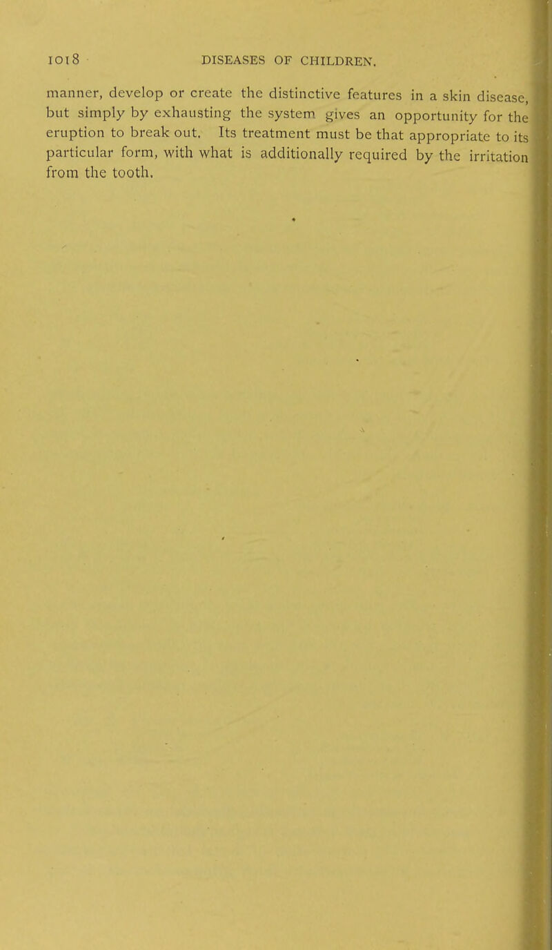 manner, develop or create the distinctive features in a skin disease but simply by exhausting the system gives an opportunity for the eruption to break out. Its treatment must be that appropriate to its particular form, with what is additionally required by the irritation from the tooth.