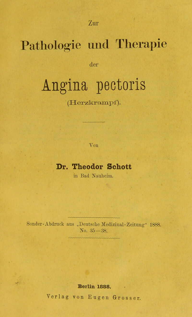 Zur Patholosrie und Therapie der Angina pectoris (Herzkrampf). Yon Dr. Theodor Schott in Bad Nauheim. Sonder-Abdruck aus „Deutsche Medizinal-Zeitung 1888. No. 35 — 38. Berlin 1888. Verlag von Eugen Grosser.