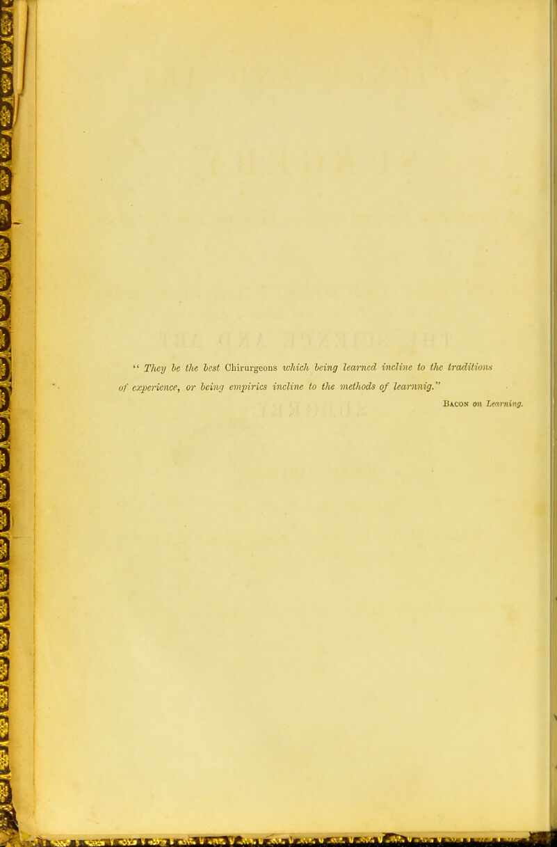  Tliey he the lest Chirurgeons which being learned incline to the traditions of experience, or being empirics incline to the methods of leamnig. Bacon on Learning.