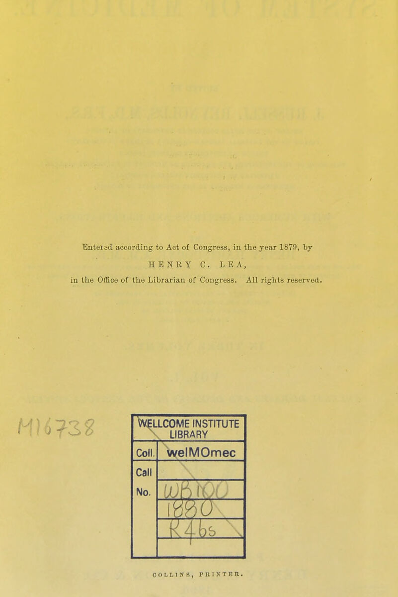 Enteisd according to Act of Congress, in the year 1879, by HENRY C. LEA, in the Office of the Librarian of Congress. All rights reserved. Wellcome institute LIBRARY Coll. welMOmec Call No. COLLINS, PlllXTKR.