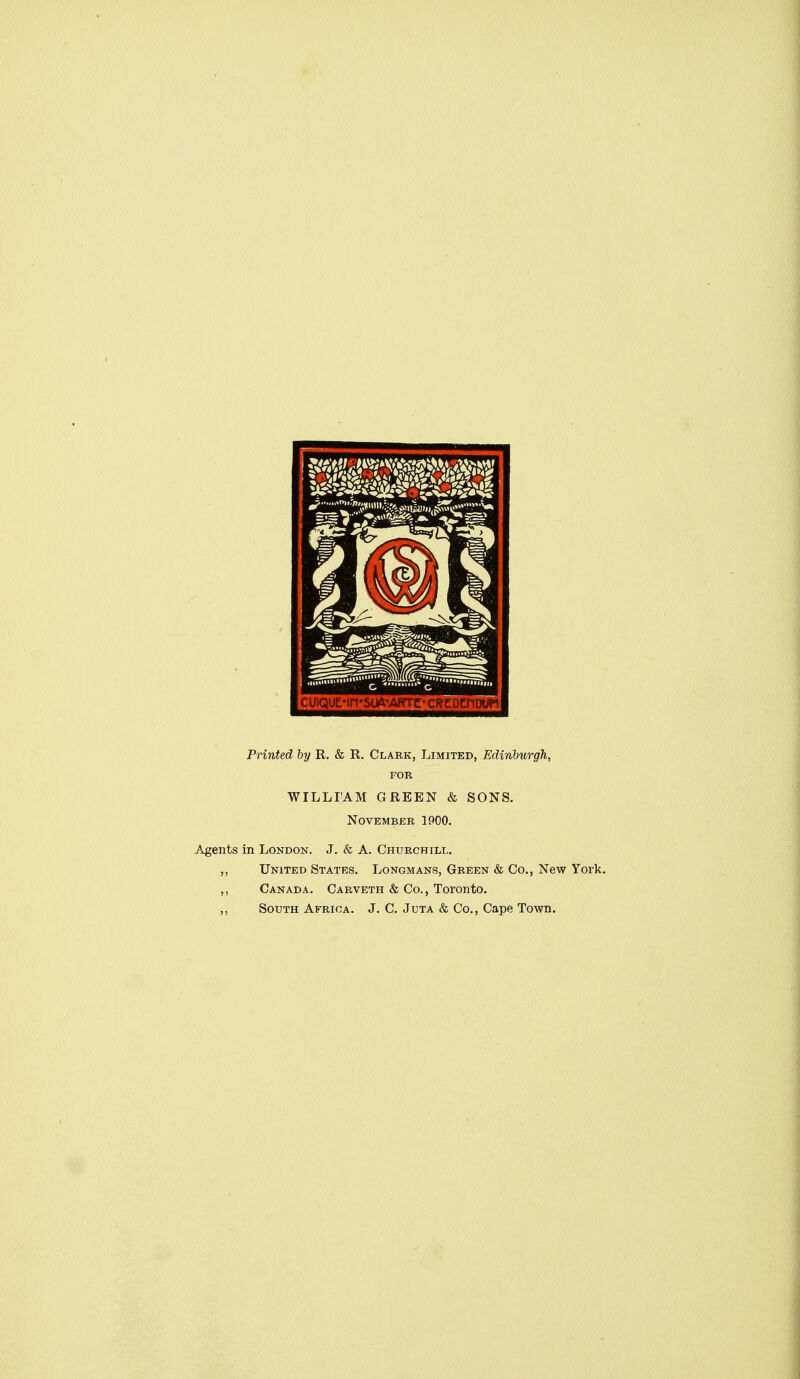 Printed by R. & R. Clark, Limited, Edinburgh, FOR WILLIAM GREEN & SONS. November 1900. Agents in London. J. <fc A. Churchill. ,, United States. Longmans, Green & Co., New York. ,, Canada. Carveth & Co., Toronto. South Africa. J. C. Juta & Co., Cape Town.